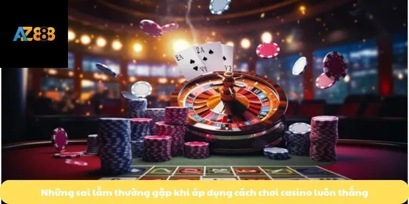 Những sai lầm thường gặp khi áp dụng cách chơi casino luôn thắng